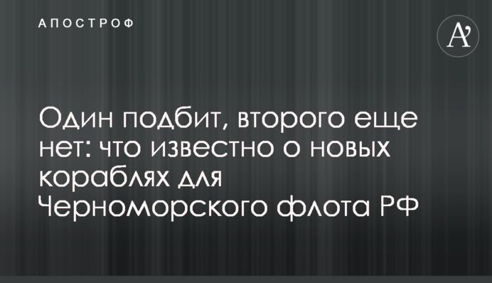 Один подбит, второго еще нет: что известно о новых кораблях для Черноморского флота РФ