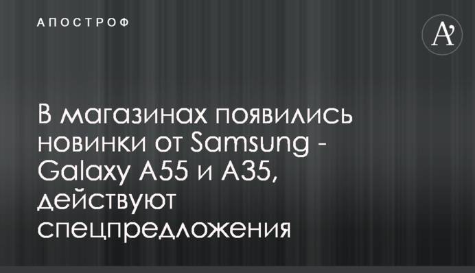В магазинах появились новинки от Samsung - Galaxy А55 и А35, действуют спецпредложения