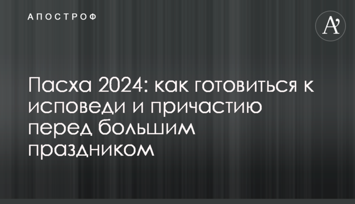 Пасха 2024: как готовиться к исповеди и причастию перед большим праздником