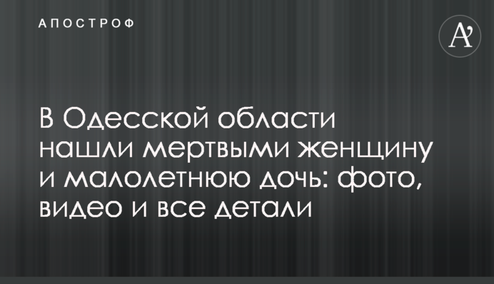 В Одесской области нашли мертвыми женщину и малолетнюю дочь: фото, видео и все детали