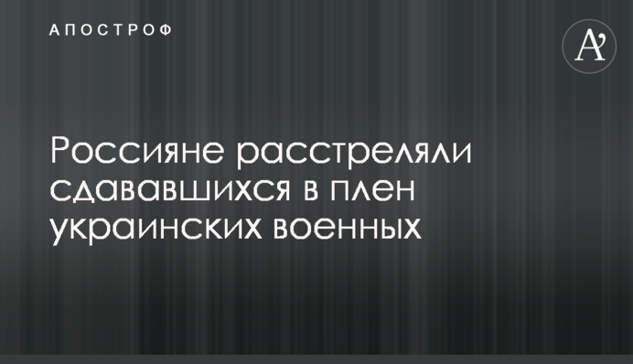 Росіяни розстріляли українських військових, що здавалися в полон