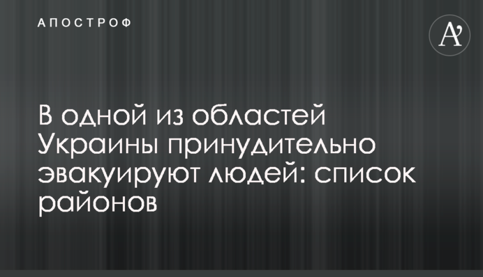 В одній з областей України примусово евакуюють людей: список районів