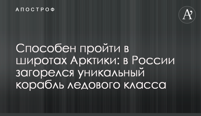 Здатен пройти в широтах Арктики: у Росії загорівся унікальний корабель льодового класу