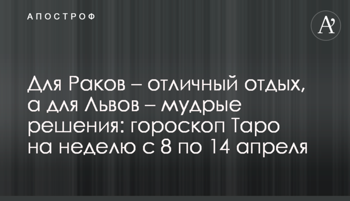 Для Раков – отличный отдых, а для Львов – мудрые решения: гороскоп Таро на неделю с 8 по 14 апреля