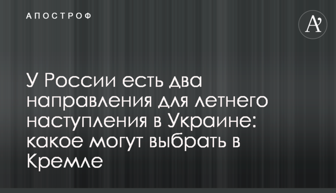 У России есть два направления для летнего наступления в Украине: какое могут выбрать в Кремле