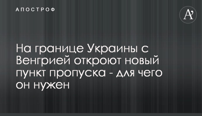 На кордоні України з Угорщиною відкриють новий пункт пропуску - для чого він потрібен