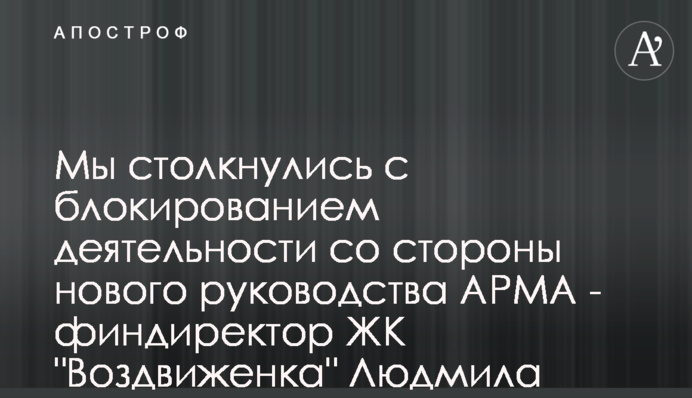 Мы столкнулись с блокированием деятельности со стороны нового руководства АРМА - финдиректор ЖК 