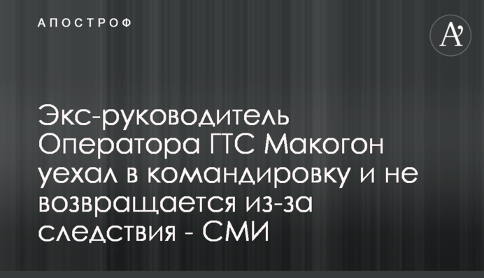 Экс-руководитель Оператора ГТС Макогон уехал в командировку и не возвращается из-за следствия - СМИ