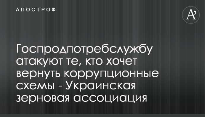 Держпродспоживслужбу атакують ті, хто хоче повернути корупційні схеми - Українська зернова асоціація