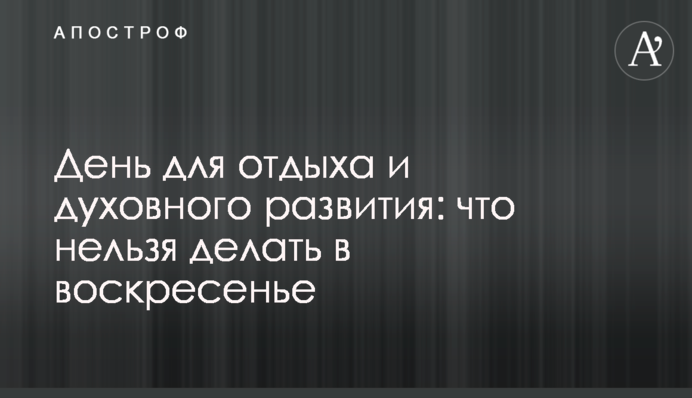 День для отдыха и духовного развития: что нельзя делать в воскресенье
