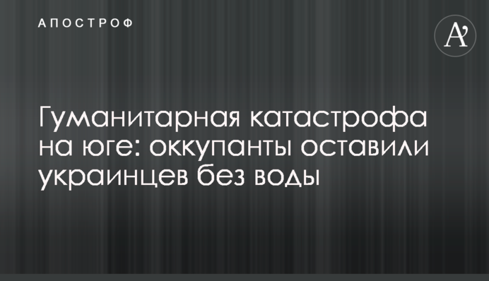 Гуманітарна катастрофа на півдні: окупанти залишили українців без води