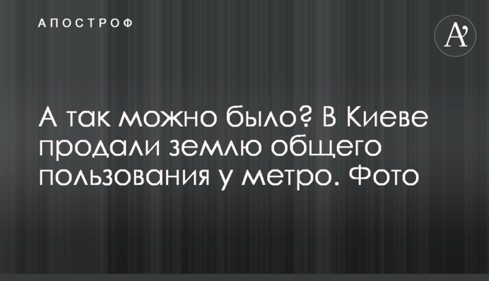 А так можно было? В Киеве продали землю общего пользования у метро. Фото