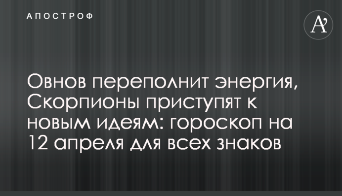 Овнів переповнить енергія, Скорпіони візьмуться за нові ідеї: гороскоп  на 12 квітня для всіх знаків
