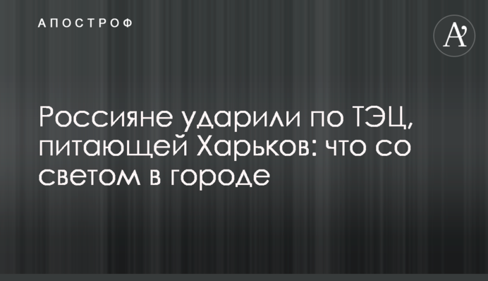 Россияне ударили по ТЭЦ, питающей Харьков: что со светом в городе