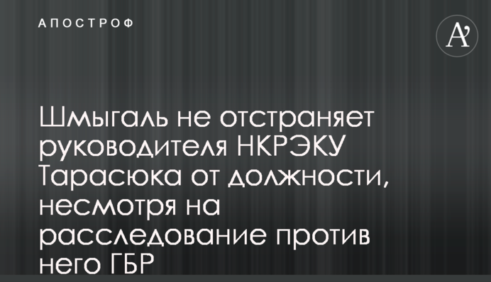 Шмыгаль не отстраняет руководителя НКРЭКУ Тарасюка от должности, несмотря на расследование против него ГБР