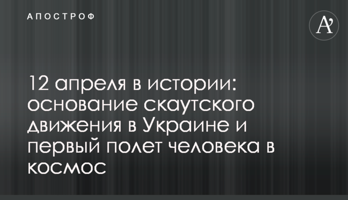 12 апреля в истории: основание скаутского движения в Украине и первый полет человека в космос