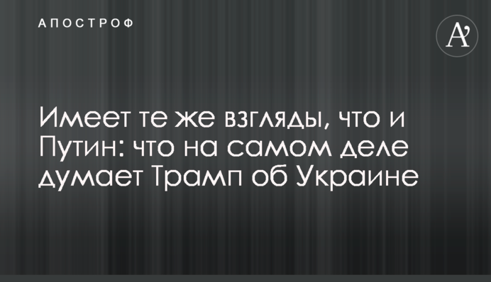 Имеет те же взгляды, что и Путин: что на самом деле думает Трамп об Украине