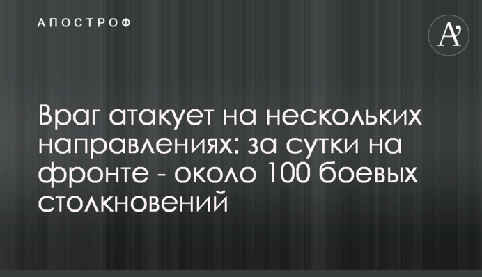 Враг атакует на нескольких направлениях: за сутки на фронте - около 100 боевых столкновений