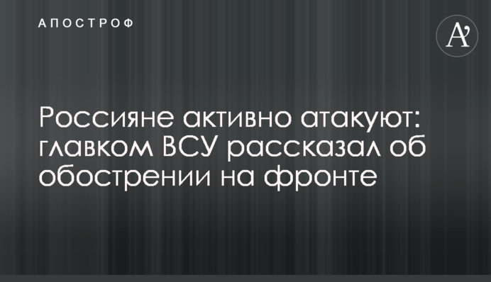 Россияне активно атакуют: главком ВСУ рассказал об обострении на фронте