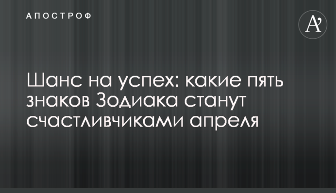 Шанс на успіх: які п'ять знаків Зодіаку стануть щасливчиками квітня