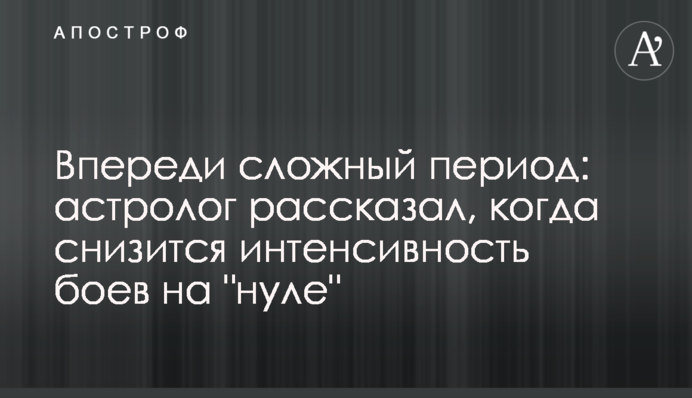 Попереду складний період: астролог розповів, коли зменшиться інтенсивність боїв на 