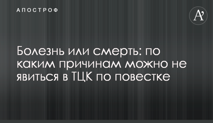 Болезнь или смерть: по каким причинам можно не явиться в ТЦК по повестке