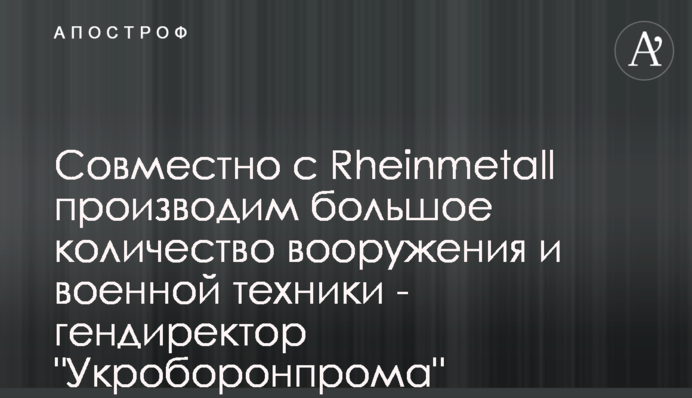 Совместно с Rheinmetall производим большое количество вооружения и военной техники - гендиректор 