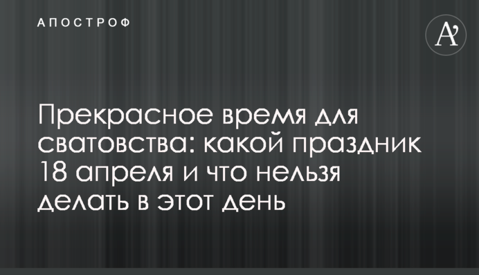 Прекрасное время для сватовства: какой праздник 18 апреля и что нельзя делать в этот день