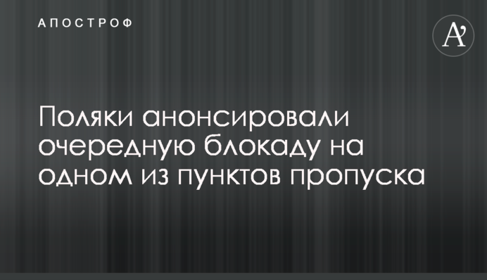 Поляки анонсировали очередную блокаду на одном из пунктов пропуска