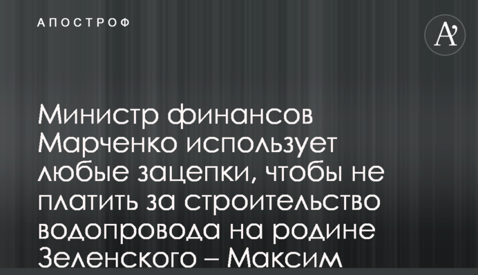 Министр финансов Марченко использует любые зацепки, чтобы не платить за строительство водопровода на родине Зеленского – Максим Шкиль
