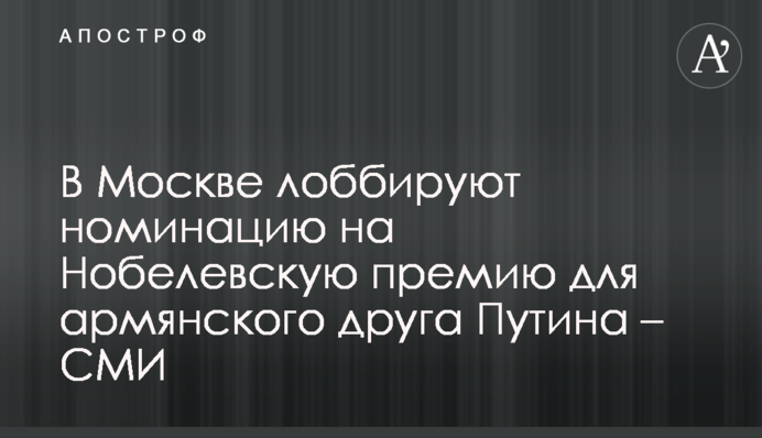 У Москві лобіюють номінацію на Нобелівську премію для вірменського друга Путіна - ЗМІ