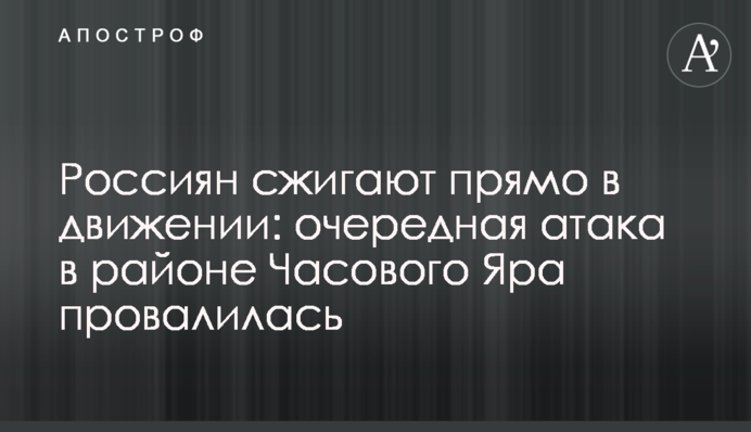Росіян спалюють просто у русі: чергова атака в районі Часового Яру провалилась