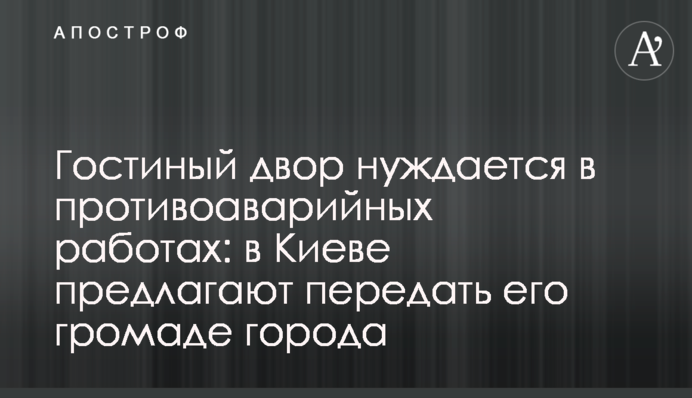 Гостиный двор нуждается в противоаварийных работах: в Киеве предлагают передать его громаде города