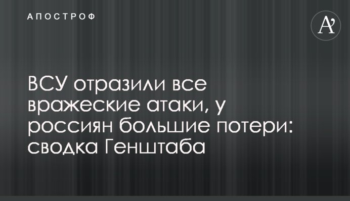 ВСУ отразили все вражеские атаки, у россиян большие потери: сводка Генштаба