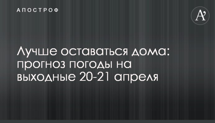 Лучше оставаться дома: прогноз погоды на выходные 20-21 апреля