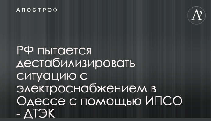 РФ пытается дестабилизировать ситуацию с электроснабжением в Одессе с помощью ИПСО - ДТЭК