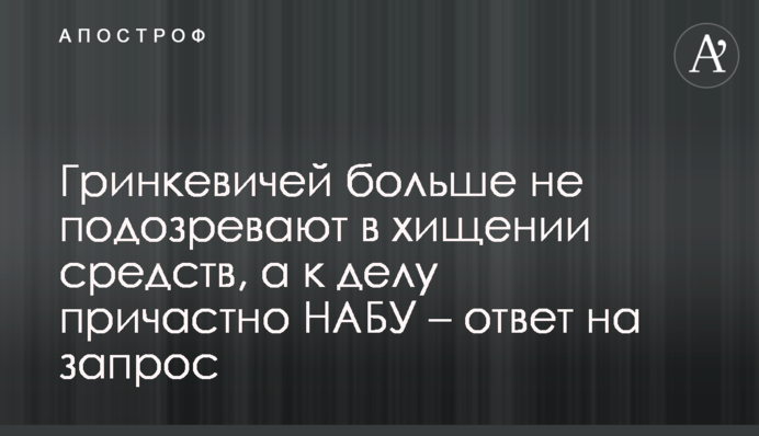 Гринкевичей больше не подозревают в хищении средств, а к делу причастно НАБУ – ответ на запрос