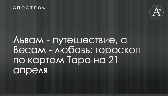 Львам - путешествие, а Весам - любовь: гороскоп по картам Таро на 21 апреля
