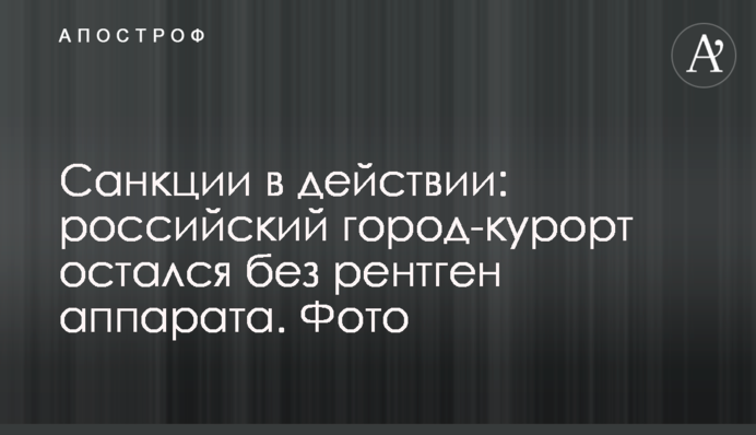 Санкції в дії: російське місто-курорт залишилося без рентген апарату. Фото