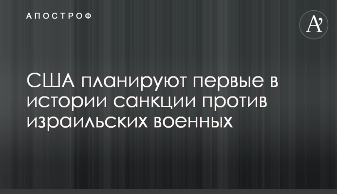 США планируют первые в истории санкции против израильских военных