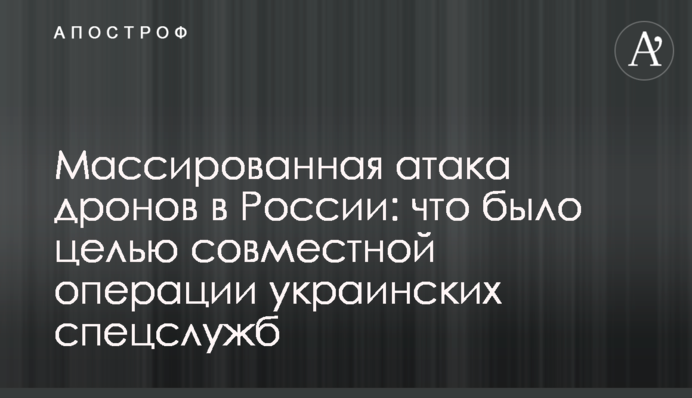 Масована атака дронів у Росії: що було ціллю спільної операції українських спецслужб