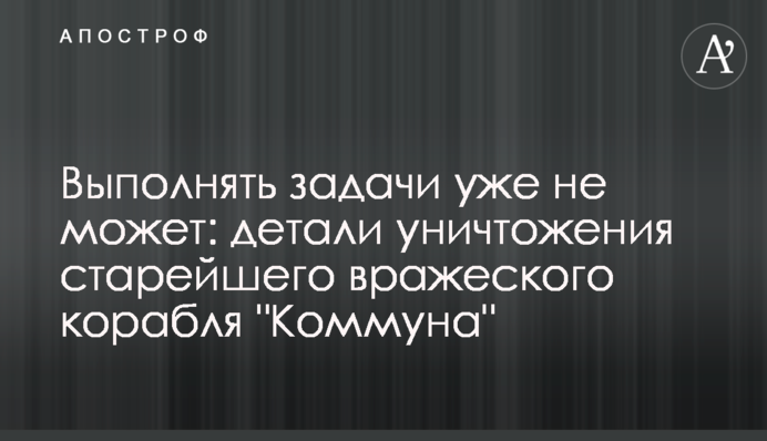 Виконувати завдання вже не може: деталі знищення найстарішого ворожого корабля "Коммуна"