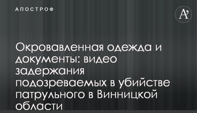 Окровавленная одежда и документы: видео задержания подозреваемых в убийстве патрульного в Винницкой области