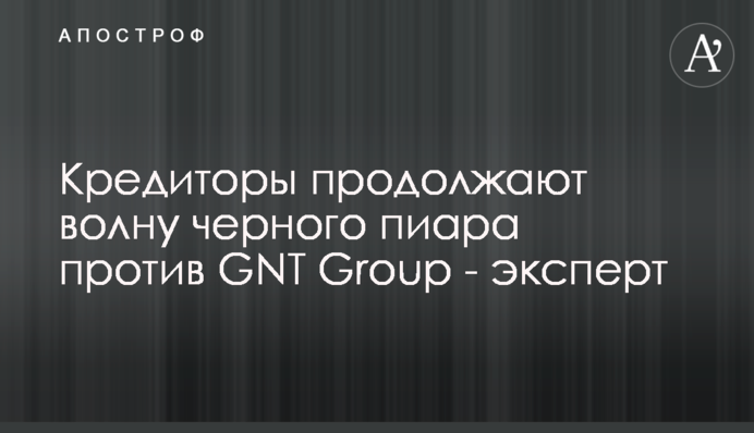 Кредиторы продолжают волну черного пиара против GNT Group - эксперт
