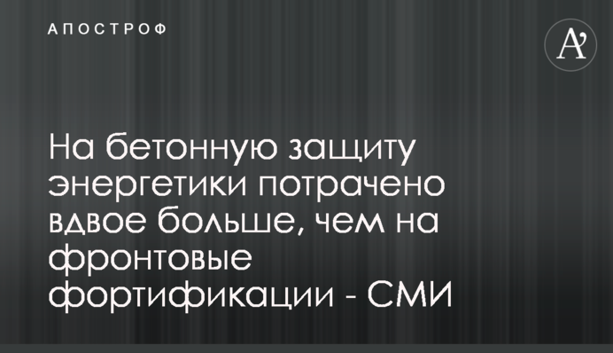На бетонний захист енергетики витрачено вдвічі більше, ніж на фронтові фортифікації - ЗМІ