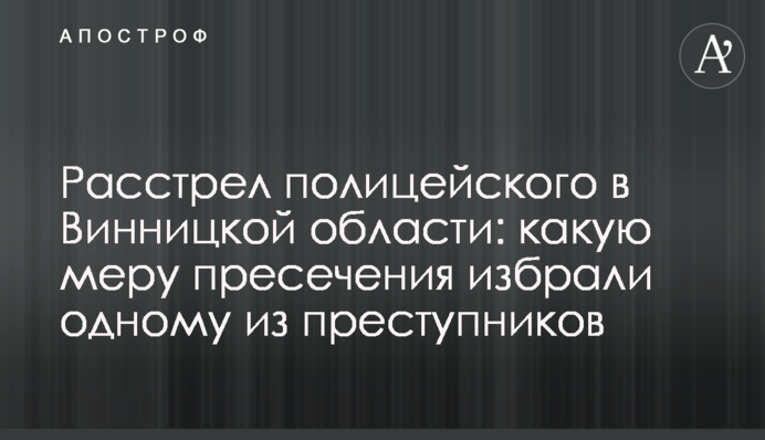 Расстрел полицейского в Винницкой области: какую меру пресечения избрали одному из преступников