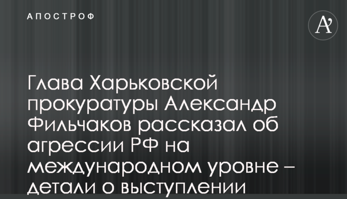 Очільник Харківської прокуратури Олександр Фільчаков звітував про агресію РФ на міжнародному рівні – деталі про виступ