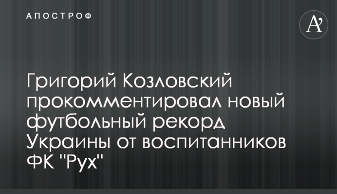 Григорий Козловский прокомментировал новый футбольный рекорд Украины от воспитанников ФК 