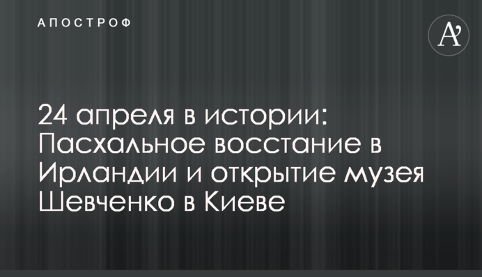 24 квітня в історії: Великоднє повстання в Ірландії і відкриття музею Шевченка в Києві