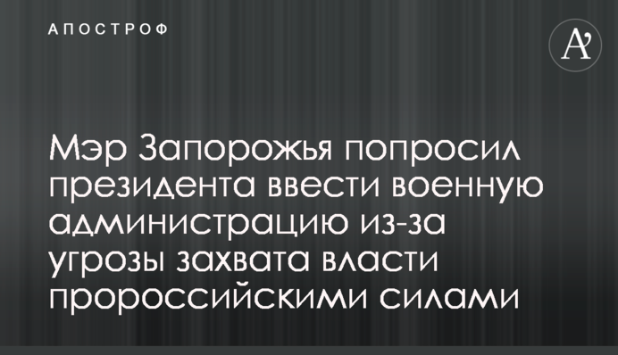 Мэр Запорожья попросил президента ввести военную администрацию из-за угрозы захвата власти пророссийскими силами